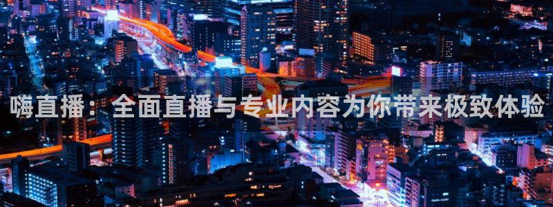 嗨直播：全面直播与专业内容为你带来极致体验