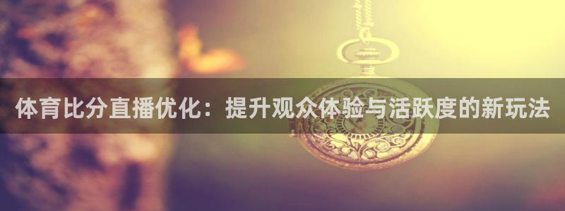 体育比分直播优化：提升观众体验与活跃度的新玩法
